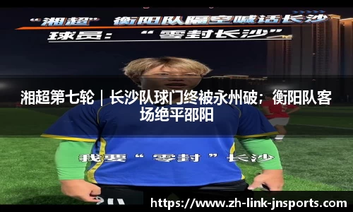 湘超第七轮｜长沙队球门终被永州破；衡阳队客场绝平邵阳